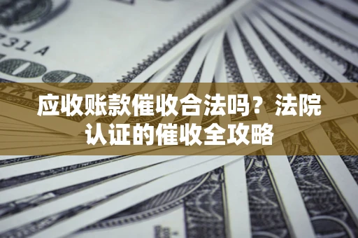 北京应收账款催收合法吗？法院认证的催收全攻略