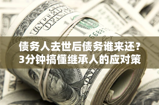 北京债务人去世后债务谁来还？3分钟搞懂继承人的应对策略