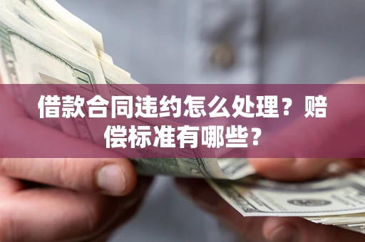 北京借款合同违约怎么处理？赔偿标准有哪些？