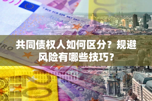 北京共同债权人如何区分？规避风险有哪些技巧？