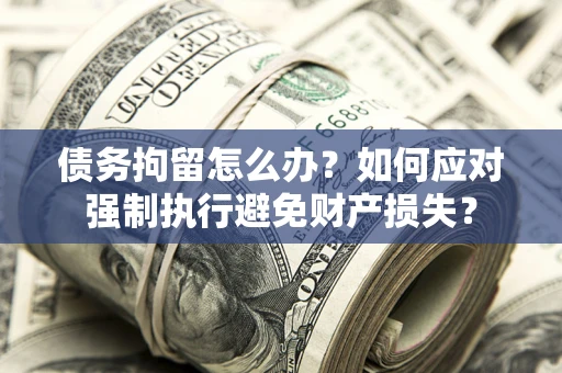 北京债务拘留怎么办？如何应对强制执行避免财产损失？
