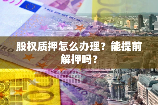 北京股权质押怎么办理？能提前解押吗？
