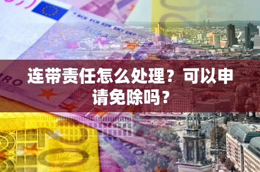 北京连带责任怎么处理？可以申请免除吗？