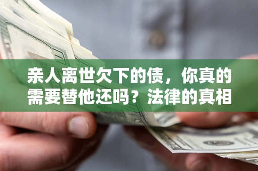 北京亲人离世欠下的债，你真的需要替他还吗？法律的真相或许与你想的不一样